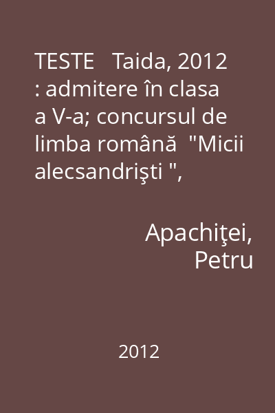 TESTE   Taida, 2012 : admitere în clasa a V-a; concursul de limba română  "Micii alecsandrişti ", clasa a IV-a; concursul de matematică  "Euclid ", clasa a IV-a