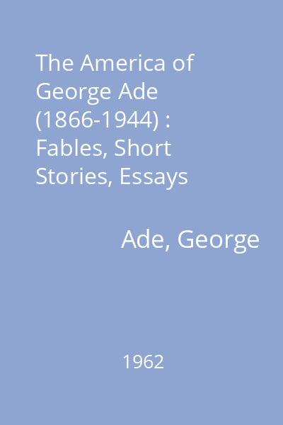 The America of George Ade (1866-1944) : Fables, Short Stories, Essays