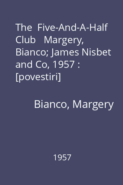 The  Five-And-A-Half Club   Margery, Bianco; James Nisbet and Co, 1957 : [povestiri]