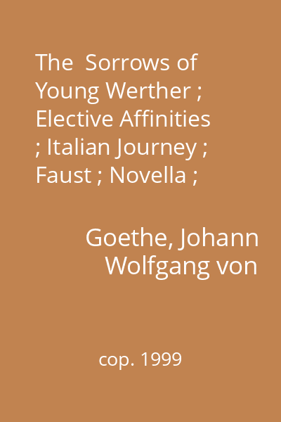 The  Sorrows of Young Werther ; Elective Affinities ; Italian Journey ; Faust ; Novella ; Selected Poems and Letters   Goethe, Johann Wolfgang von; Everyman 's Library, 1999?