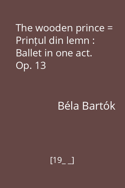 The wooden prince = Prințul din lemn : Ballet in one act. Op. 13