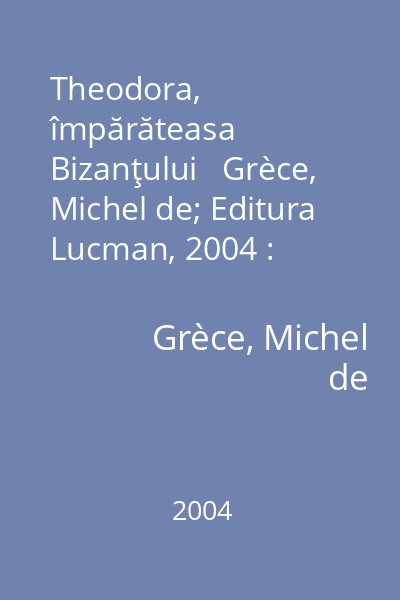 Theodora, împărăteasa Bizanţului   Grèce, Michel de; Editura Lucman, 2004 : [roman]