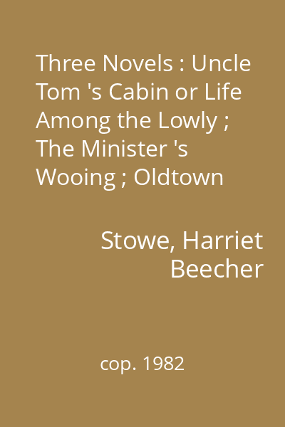 Three Novels : Uncle Tom 's Cabin or Life Among the Lowly ; The Minister 's Wooing ; Oldtown Folks