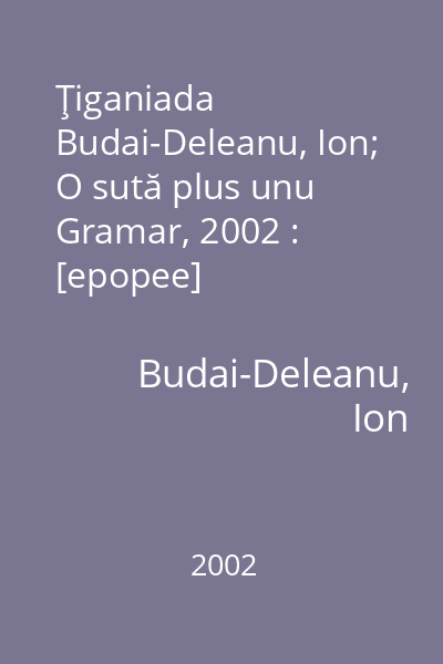 Ţiganiada   Budai-Deleanu, Ion; O sută plus unu Gramar, 2002 : [epopee]