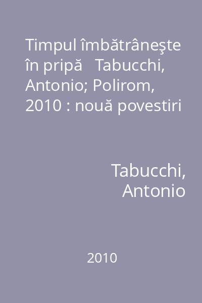 Timpul îmbătrâneşte în pripă   Tabucchi, Antonio; Polirom, 2010 : nouă povestiri
