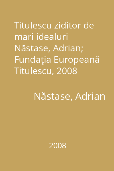 Titulescu ziditor de mari idealuri   Năstase, Adrian; Fundaţia Europeană Titulescu, 2008