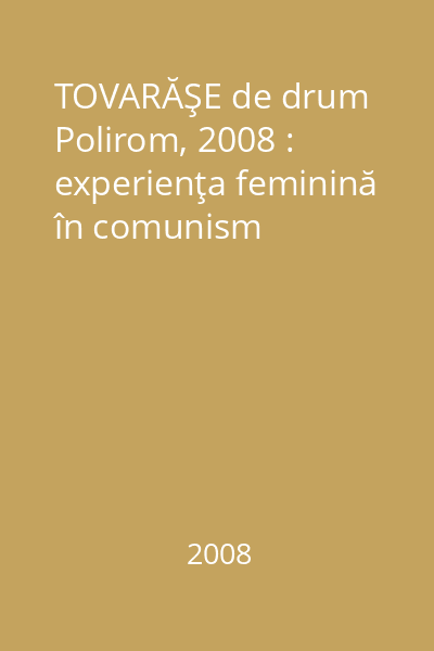 TOVARĂŞE de drum   Polirom, 2008 : experienţa feminină în comunism