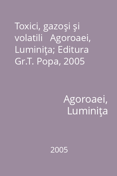 Toxici, gazoşi şi volatili   Agoroaei, Luminiţa; Editura Gr.T. Popa, 2005