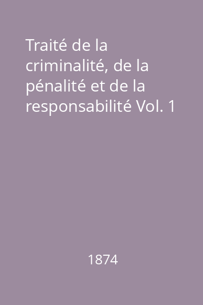 Traité de la criminalité, de la pénalité et de la responsabilité Vol. 1