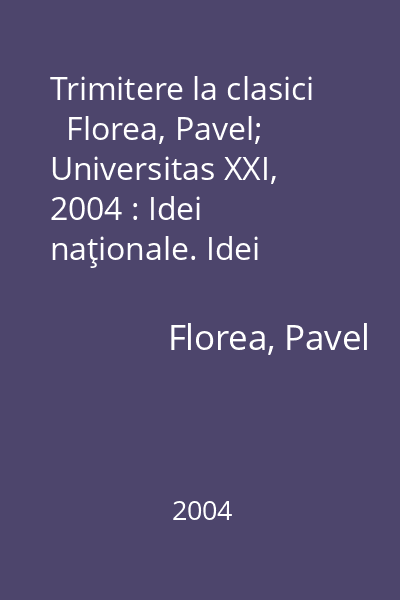 Trimitere la clasici   Florea, Pavel; Universitas XXI, 2004 : Idei naţionale. Idei europene