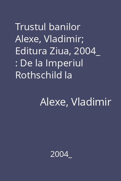 Trustul banilor   Alexe, Vladimir; Editura Ziua, 2004_ : De la Imperiul Rothschild la Imperiul American (Isoria secretă a Noii Ordini Mondiale)