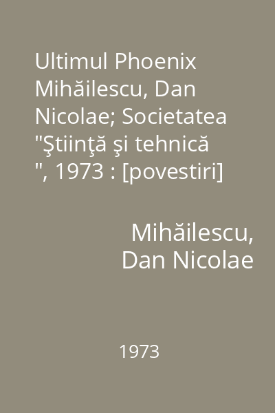 Ultimul Phoenix   Mihăilescu, Dan Nicolae; Societatea  "Ştiinţă şi tehnică ", 1973 : [povestiri]