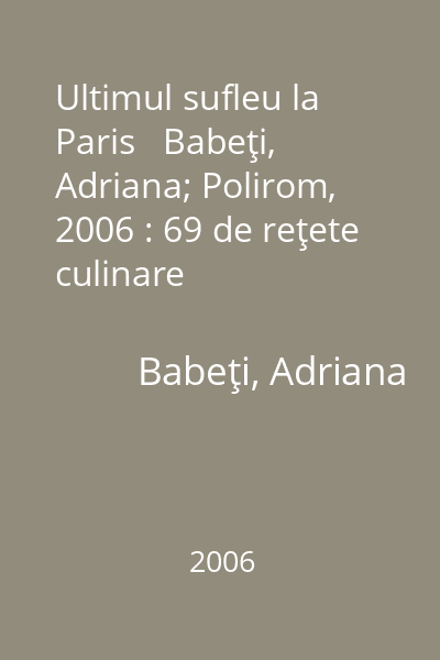 Ultimul sufleu la Paris   Babeţi, Adriana; Polirom, 2006 : 69 de reţete culinare