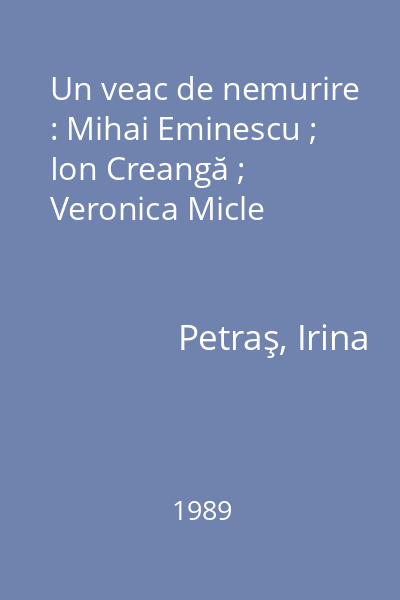 Un veac de nemurire : Mihai Eminescu ; Ion Creangă ; Veronica Micle