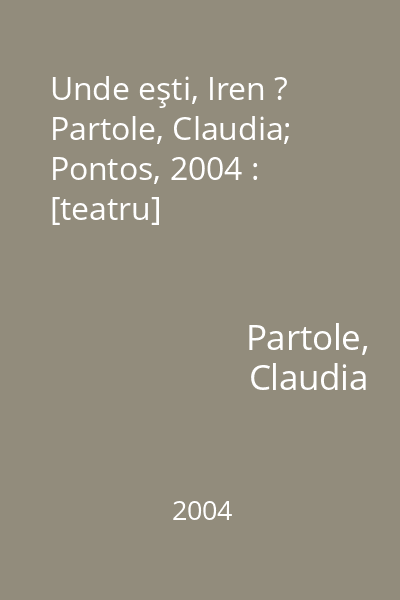 Unde eşti, Iren ?   Partole, Claudia; Pontos, 2004 : [teatru]