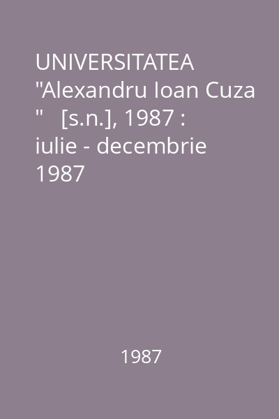 UNIVERSITATEA  "Alexandru Ioan Cuza "   [s.n.], 1987 : iulie - decembrie 1987