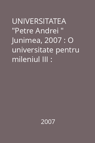 UNIVERSITATEA  "Petre Andrei "   Junimea, 2007 : O universitate pentru mileniul III : micromonografie