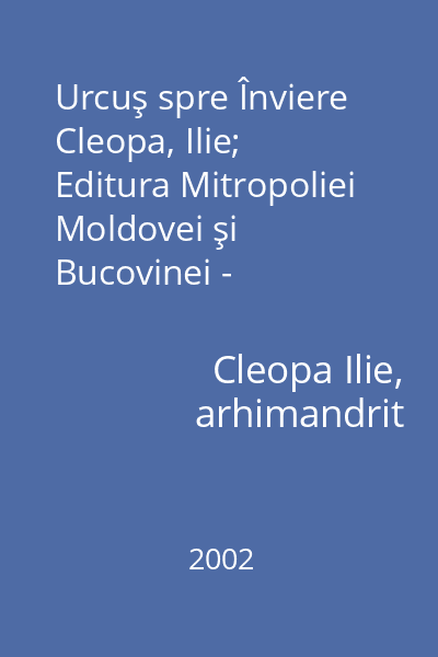 Urcuş spre Înviere   Cleopa, Ilie; Editura Mitropoliei Moldovei şi Bucovinei - Trinitas, 2002 : predici duhovniceşti