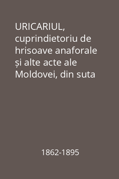 URICARIUL, cuprindietoriu de hrisoave anaforale și alte acte ale Moldovei, din suta XIV până la a XIX-a