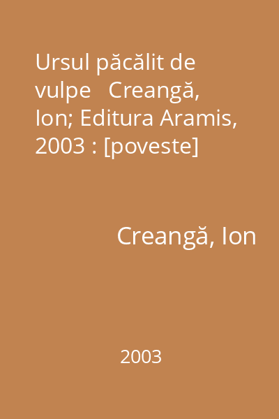 Ursul păcălit de vulpe   Creangă, Ion; Editura Aramis, 2003 : [poveste]