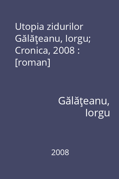 Utopia zidurilor   Gălăţeanu, Iorgu; Cronica, 2008 : [roman]