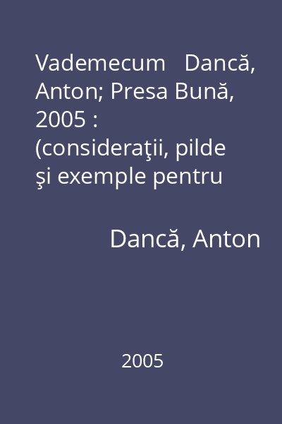 Vademecum   Dancă, Anton; Presa Bună, 2005 : (consideraţii, pilde şi exemple pentru solemnităţi şi duminici): anul C