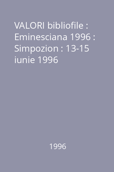 VALORI bibliofile : Eminesciana 1996 : Simpozion : 13-15 iunie 1996