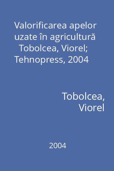 Valorificarea apelor uzate în agricultură   Tobolcea, Viorel; Tehnopress, 2004