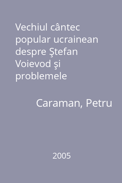 Vechiul cântec popular ucrainean despre Ştefan Voievod şi problemele lingvistico-etnografice aferente   Caraman, Petru; Editura Universităţii  "Al.I. Cuza ", 2005
