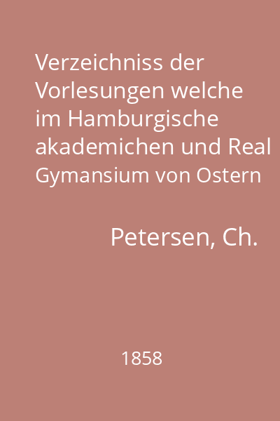 Verzeichniss der Vorlesungen welche im Hamburgische akademichen und Real Gymansium von Ostern 1858 bis Ostern 1859 gehalten werden