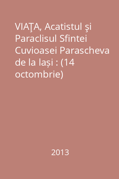 VIAŢA, Acatistul şi Paraclisul Sfintei Cuvioasei Parascheva de la lași : (14 octombrie)