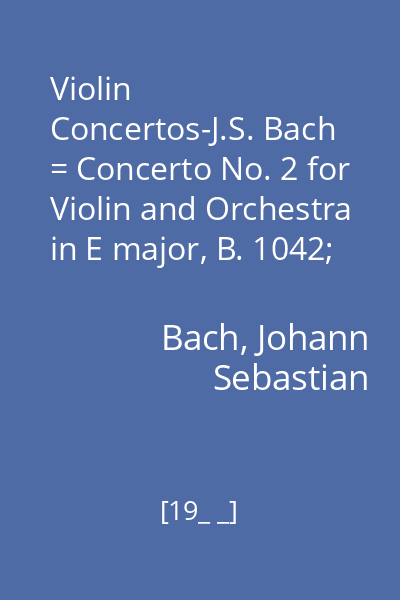 Violin Concertos-J.S. Bach = Concerto No. 2 for Violin and Orchestra in E major, B. 1042; Concerto for Two Violins and Orchestra in D Minor; Concerto No. 1 for Violin and Orchestra