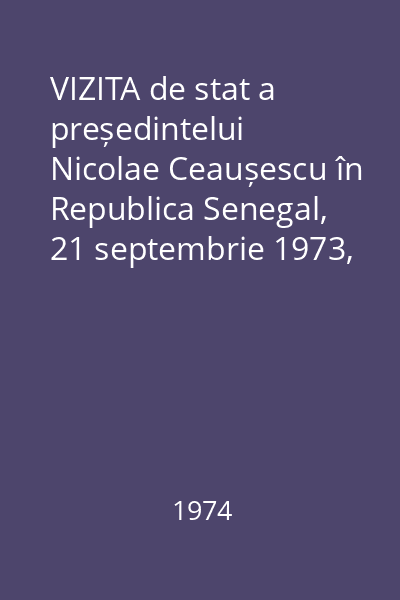 VIZITA de stat a președintelui Nicolae Ceaușescu în Republica Senegal, 21 septembrie 1973, Regatul Maroc, 21-22 septembrie 1973, Republica Algeriană Democratică și Populară, 2-3 decembrie 1973, Republica Liberia, 3-5 martie 1974, Republica Guineea, 9-11 martie 1974