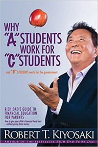 Why "A" Students Work for "C" Students and "B" Students Work for the Government : [Rich Dad's Guide to Financial Education for Parents : How to Give Your Child a Financial Headstart...Without Giving Them Money]