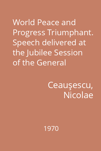 World Peace and Progress Triumphant. Speech delivered at the Jubilee Session of the General Assembly of the United Nations Organization : 19 octombrie 1970