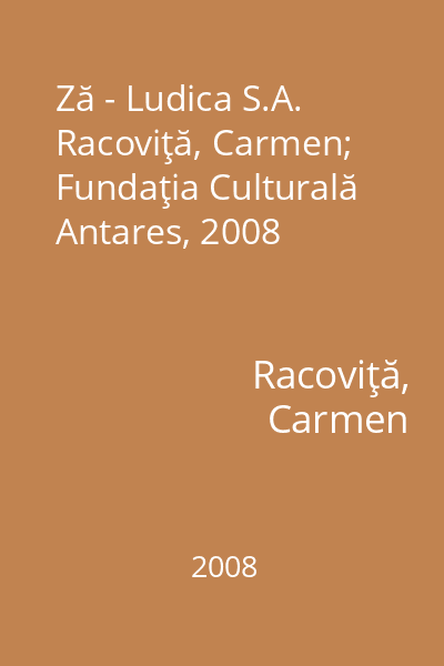 Ză - Ludica S.A.   Racoviţă, Carmen; Fundaţia Culturală Antares, 2008
