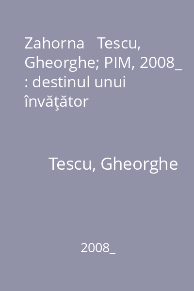Zahorna   Tescu, Gheorghe; PIM, 2008_ : destinul unui învăţător
